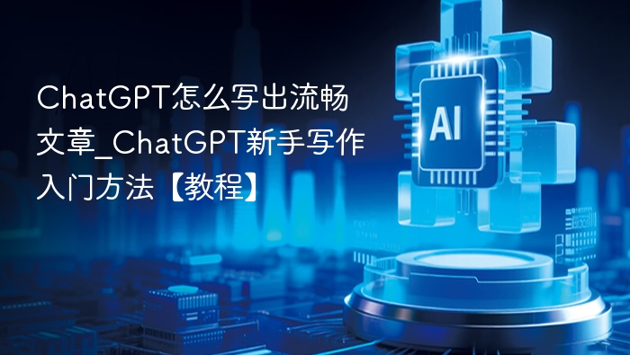ChatGPT怎么写出流畅文章_ChatGPT新手写作入门方法【教程】