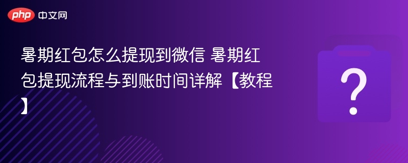 暑期红包怎么提现到微信 暑期红包提现流程与到账时间详解【教程】