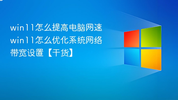 win11怎么提高电脑网速 win11怎么优化系统网络带宽设置【干货】
