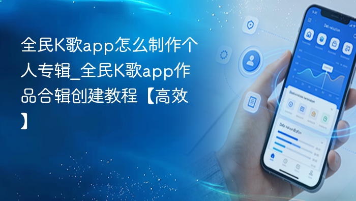 全民K歌app怎么制作个人专辑_全民K歌app作品合辑创建教程【高效】