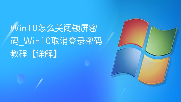 Win10怎么关闭锁屏密码_Win10取消登录密码教程【详解】
