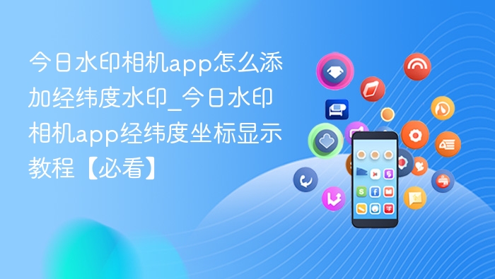 水印相机添加经纬度方法详解