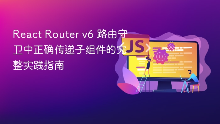 React Router v6 路由守卫中正确传递子组件的完整实践指南
