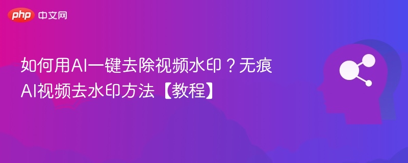 如何用AI一键去除视频水印？无痕AI视频去水印方法【教程】