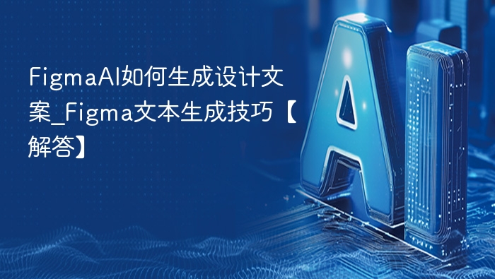 FigmaAI如何生成设计文案_Figma文本生成技巧【解答】