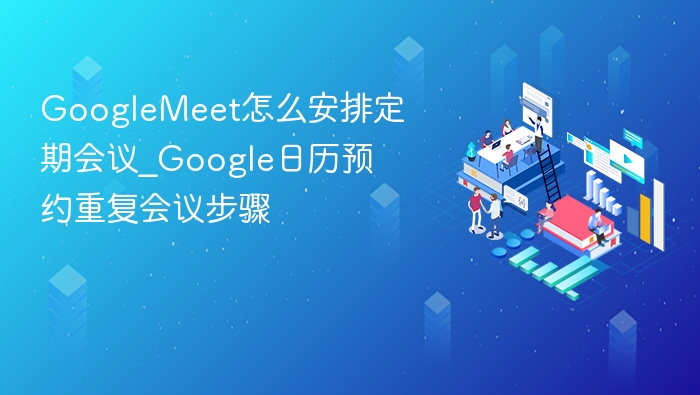 GoogleMeet定期会议怎么设置