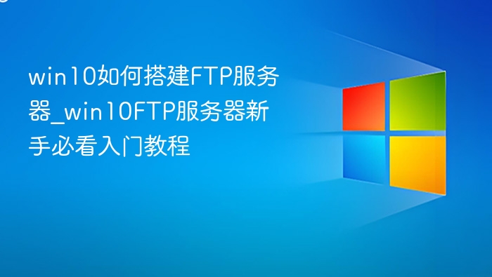 win10如何搭建FTP服务器_win10FTP服务器新手必看入门教程