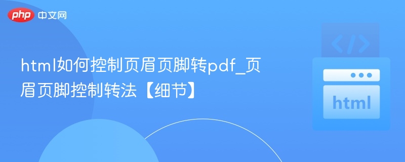 HTML页眉页脚转PDF技巧分享