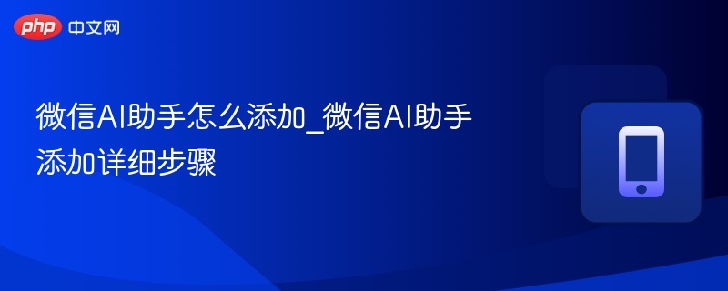 微信AI助手怎么添加_微信AI助手添加详细步骤