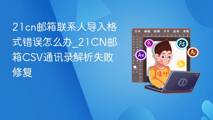 21cn邮箱联系人导入格式错误怎么办_21CN邮箱CSV通讯录解析失败修复