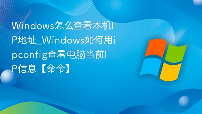 Windows怎么查看本机IP地址_Windows如何用ipconfig查看电脑当前IP信息【命令】