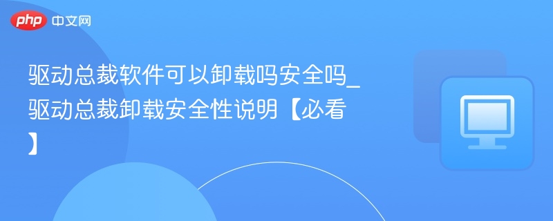 驱动总裁卸载安全吗？官方最新说明