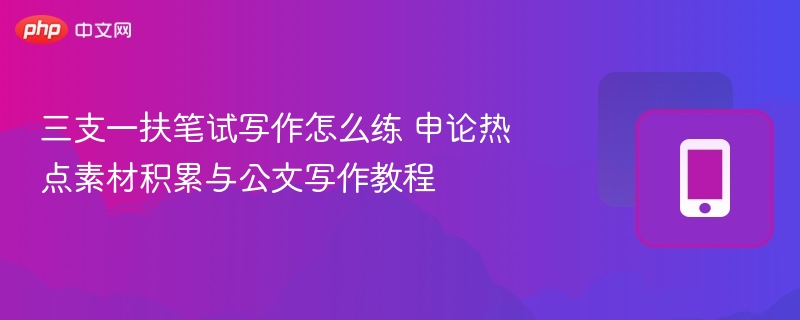 三支一扶笔试写作怎么练？申论素材与公文写作教程