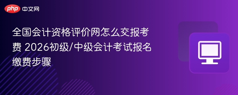全国会计资格评价网怎么交报考费 2026初级/中级会计考试报名缴费步骤