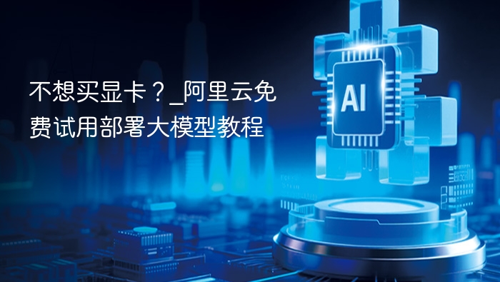 不想买显卡？_阿里云免费试用部署大模型教程