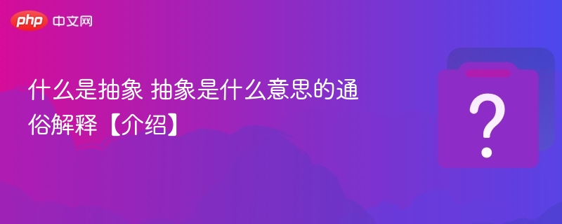 什么是抽象 抽象是什么意思的通俗解释【介绍】