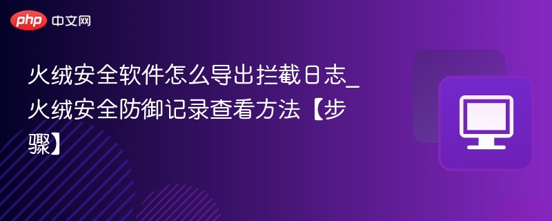 火绒安全软件怎么导出拦截日志_火绒安全防御记录查看方法【步骤】