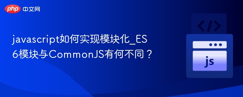javascript如何实现模块化_ES6模块与CommonJS有何不同？