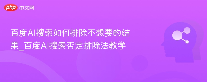 百度AI搜索如何排除不想要的结果_百度AI搜索否定排除法教学