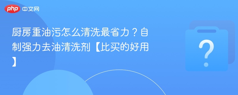 厨房重油污怎么洗？自制去油剂更有效
