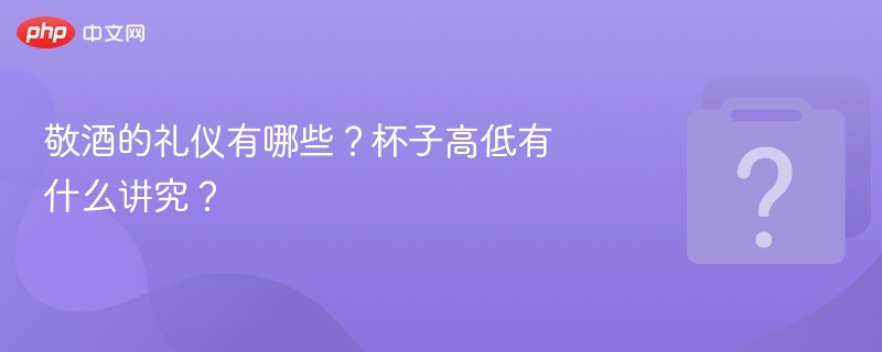 敬酒的礼仪有哪些？杯子高低有什么讲究？