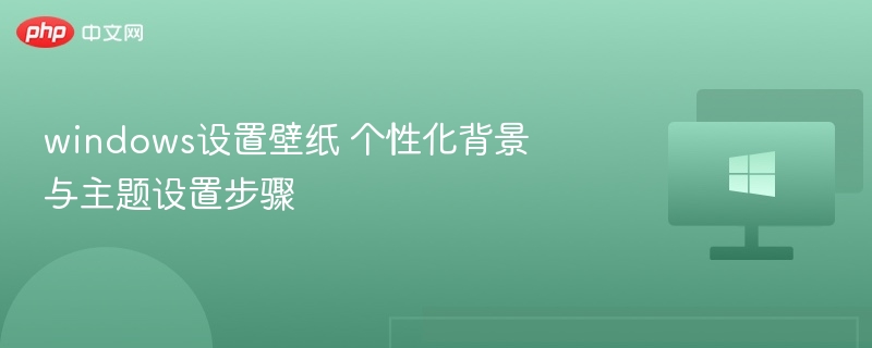 windows设置壁纸 个性化背景与主题设置步骤