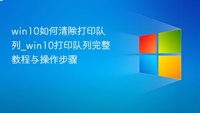 win10如何清除打印队列_win10打印队列完整教程与操作步骤