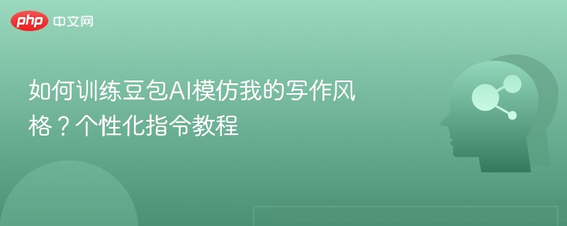 如何训练豆包AI模仿我的写作风格？个性化指令教程