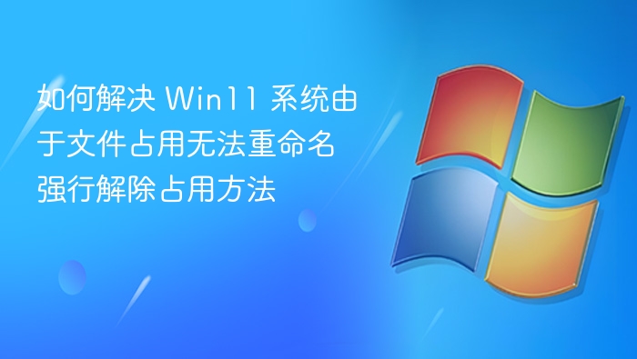 Win11文件占用无法重命名怎么解决