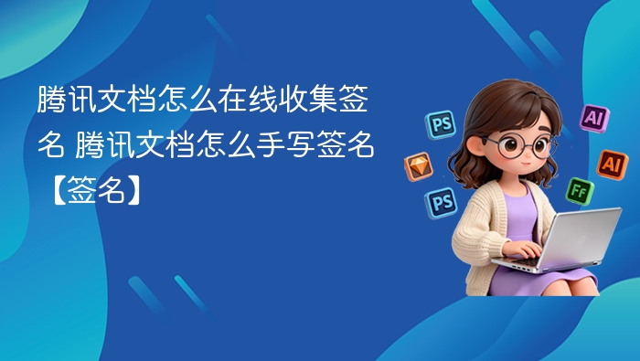 腾讯文档怎么在线收集签名 腾讯文档怎么手写签名【签名】