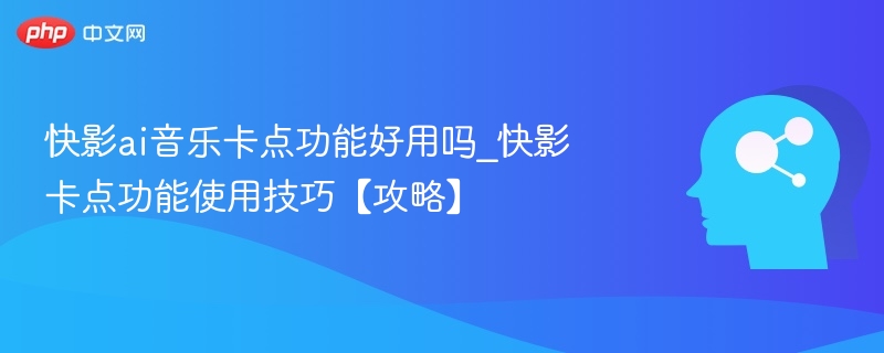 快影AI卡点好用吗\_卡点技巧全解析