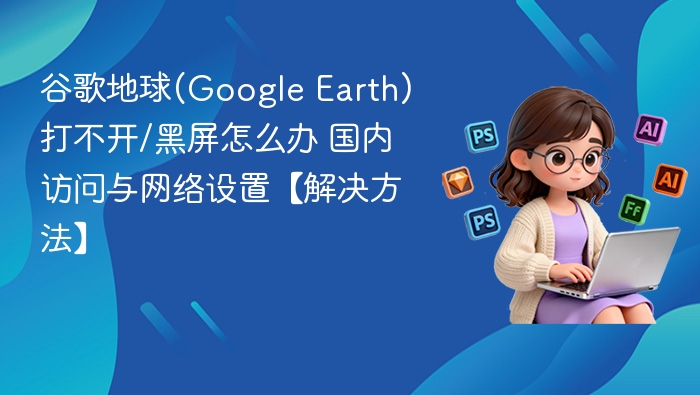 谷歌地球打不开黑屏怎么解决