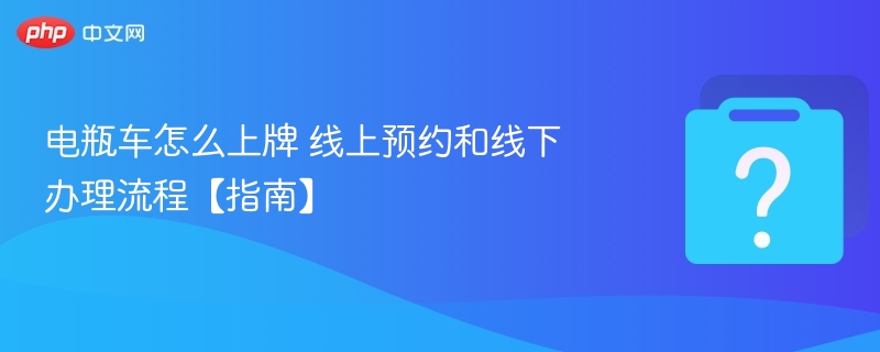 电瓶车怎么上牌 线上预约和线下办理流程【指南】