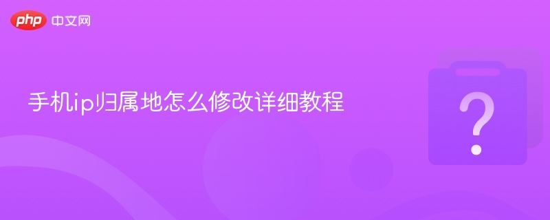 手机ip归属地怎么修改详细教程