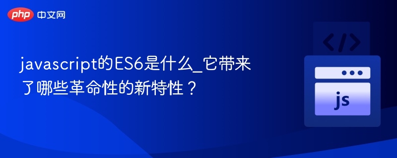 javascript的ES6是什么_它带来了哪些革命性的新特性？