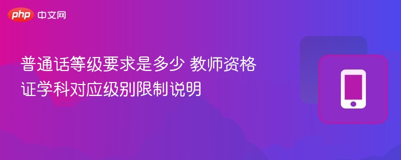 普通话等级要求与教师资格证限制解析
