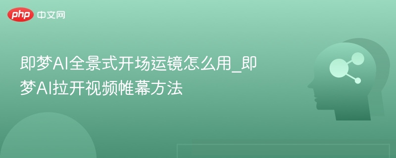 即梦AI全景运镜怎么用？视频开场技巧分享