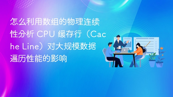 怎么利用数组的物理连续性分析 CPU 缓存行（Cache Line）对大规模数据遍历性能的影响