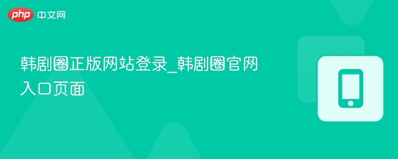 韩剧圈官网登录入口及正版网站指南