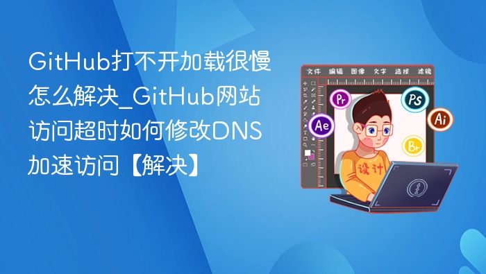 GitHub打不开加载很慢怎么解决_GitHub网站访问超时如何修改DNS加速访问【解决】
