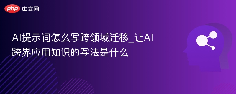 AI提示词怎么写跨领域迁移_让AI跨界应用知识的写法是什么