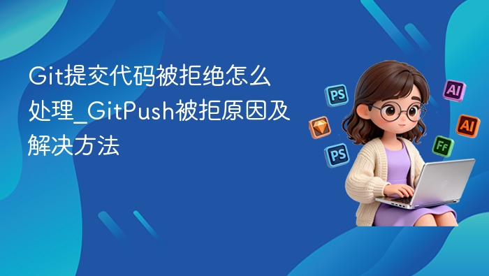 Git提交被拒怎么解决？Push失败原因及修复方法