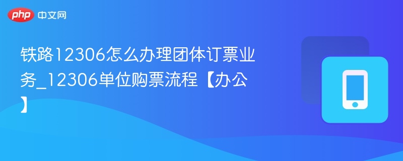 铁路12306怎么办理团体订票业务_12306单位购票流程【办公】