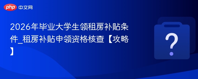 2026应届生租房补贴申请条件及核查攻略