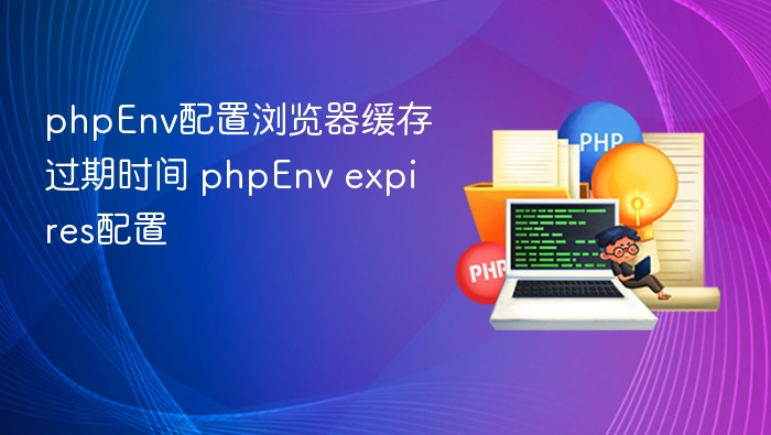 phpEnv配置浏览器缓存过期时间 phpEnv expires配置