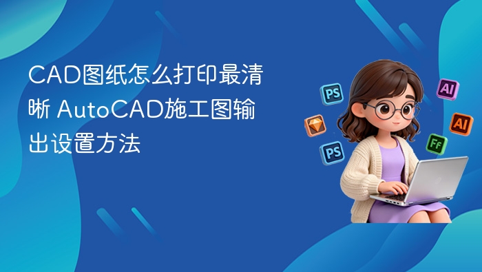 CAD图纸怎么打印最清晰 AutoCAD施工图输出设置方法