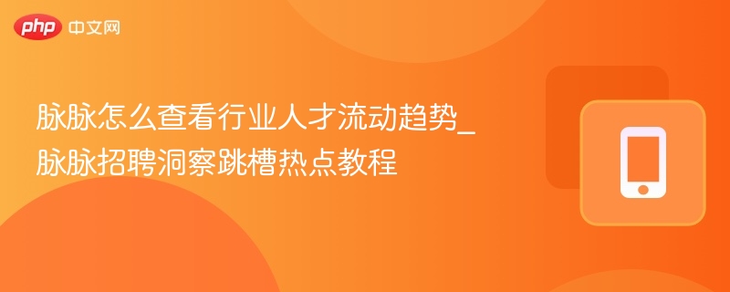 脉脉怎么查看行业人才流动趋势_脉脉招聘洞察跳槽热点教程
