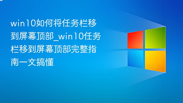 win10如何将任务栏移到屏幕顶部_win10任务栏移到屏幕顶部完整指南一文搞懂