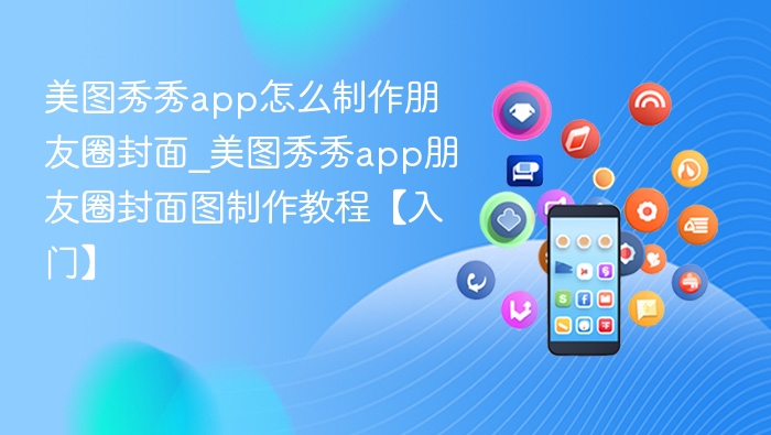 美图秀秀app怎么制作朋友圈封面_美图秀秀app朋友圈封面图制作教程【入门】