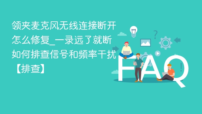 领夹麦克风断连怎么解决？一远就断如何排查